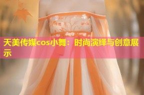 天美传媒cos小舞：时尚演绎与创意展示