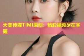天美传媒TIMI原创：精彩视频尽在掌握
