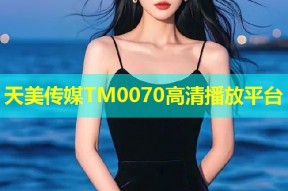天美传媒TM0070高清播放平台