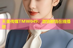 天美传媒TMW049：激情剧情在线播放