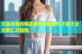 天美传奇传媒官网免费版软件下载大全全新汇总指南