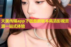 天美传媒app下载最新版本高清影视资源一站式体验
