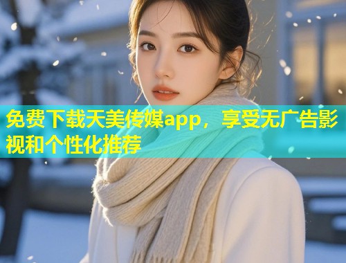 免费下载天美传媒app，享受无广告影视和个性化推荐  第1张