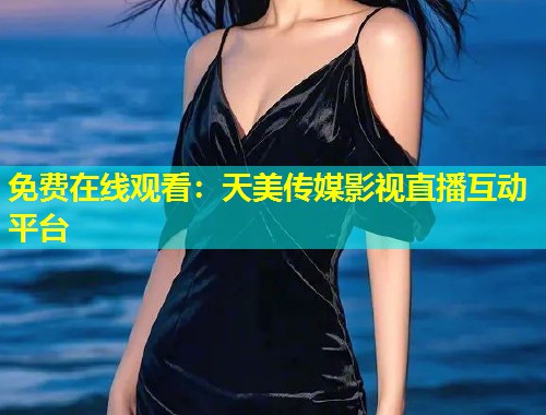 免费在线观看:天美传媒影视直播互动平台 第1张 免费在线观看:天美传媒影视直播互动平台 第1张