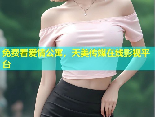 免费看爱情公寓,天美传媒在线影视平台 第1张 免费看爱情公寓,天美传媒在线影视平台 第1张