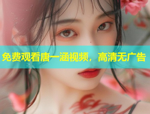 免费观看唐一涵视频,高清无广告 第1张 免费观看唐一涵视频,高清无广告 第1张