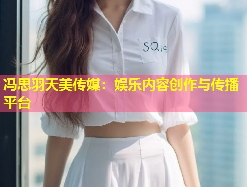 冯思羽天美传媒：娱乐内容创作与传播平台  第2张