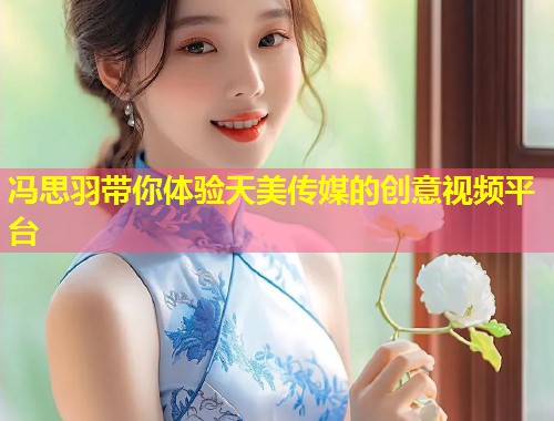 冯思羽带你体验天美传媒的创意视频平台 第1张 冯思羽带你体验天美传媒的创意视频平台 第1张