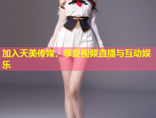 加入天美传媒，享受视频直播与互动娱乐  第1张