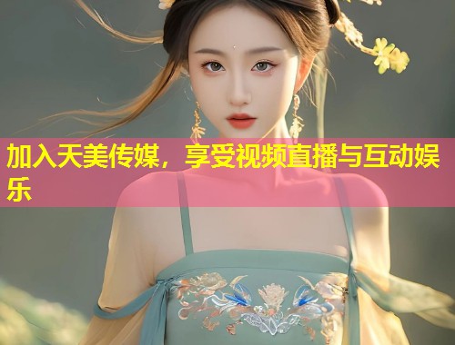 加入天美传媒，享受视频直播与互动娱乐  第2张