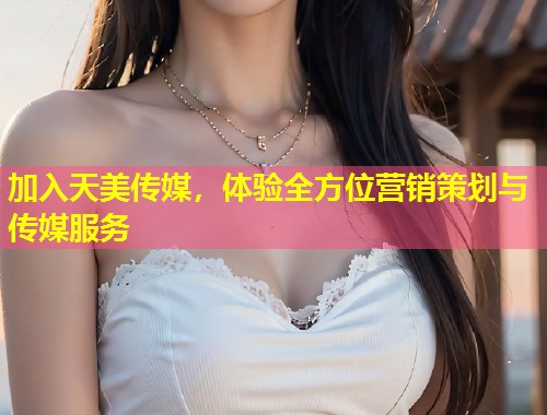 加入天美传媒,体验全方位营销策划与传媒服务 第1张 加入天美传媒,体验全方位营销策划与传媒服务 第1张