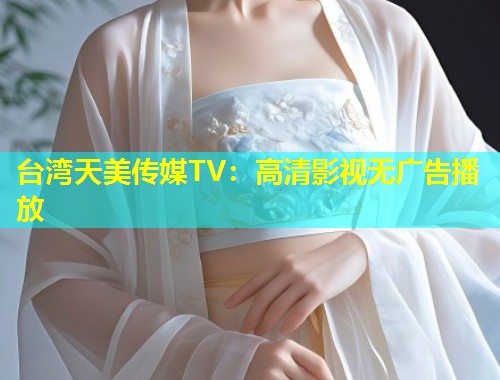 台湾天美传媒TV:高清影视无广告播放 第1张 台湾天美传媒TV:高清影视无广告播放 第1张