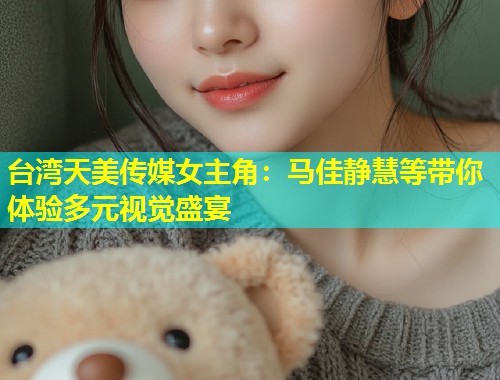 台湾天美传媒女主角:马佳静慧等带你体验多元视觉盛宴 第1张 台湾天美传媒女主角:马佳静慧等带你体验多元视觉盛宴 第1张