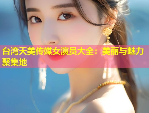 台湾天美传媒女演员大全：美丽与魅力聚集地  第1张
