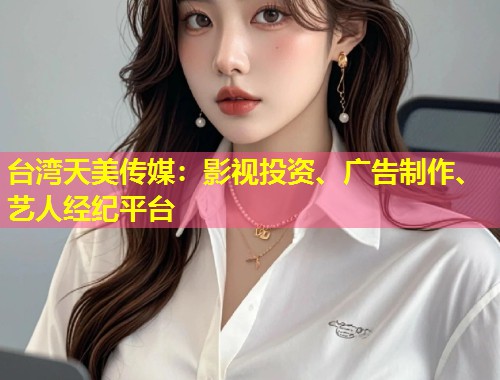 台湾天美传媒:影视投资、广告制作、艺人经纪平台 第1张 台湾天美传媒:影视投资、广告制作、艺人经纪平台 第1张