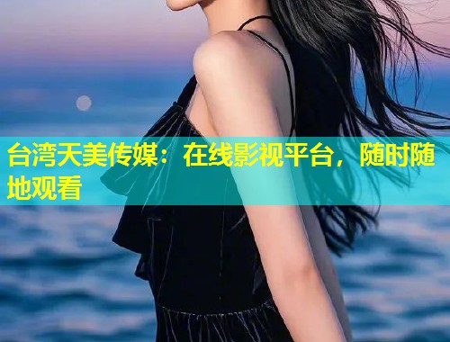 台湾天美传媒:在线影视平台,随时随地观看 第1张 台湾天美传媒:在线影视平台,随时随地观看 第1张