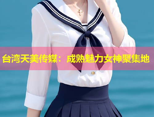 台湾天美传媒:成熟魅力女神聚集地 第1张 台湾天美传媒:成熟魅力女神聚集地 第1张