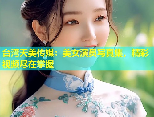 台湾天美传媒:美女演员写真集,精彩视频尽在掌握 第1张 台湾天美传媒:美女演员写真集,精彩视频尽在掌握 第1张