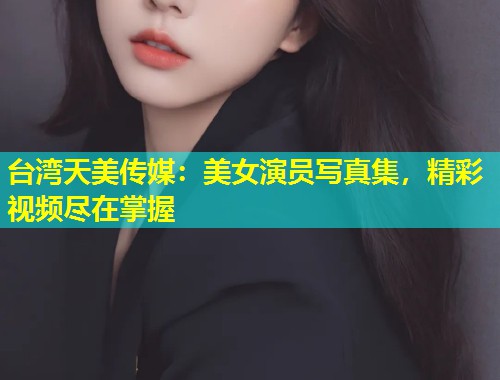 台湾天美传媒:美女演员写真集,精彩视频尽在掌握 第2张 台湾天美传媒:美女演员写真集,精彩视频尽在掌握 第2张