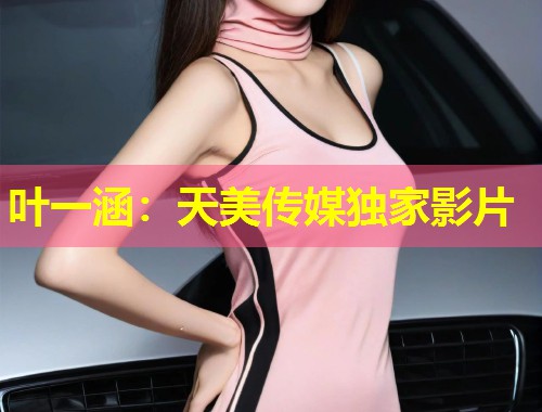 叶一涵:天美传媒独家影片 第1张 叶一涵:天美传媒独家影片 第1张