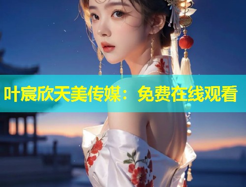 叶宸欣天美传媒:免费在线观看 第1张 叶宸欣天美传媒:免费在线观看 第1张