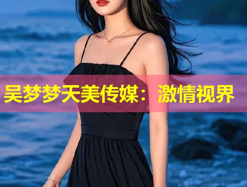 吴梦梦天美传媒：激情视界  第1张