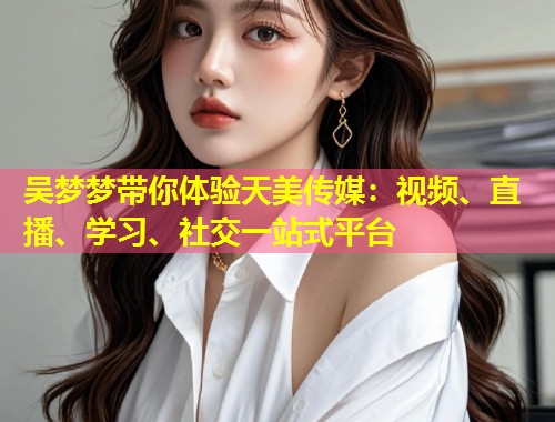 吴梦梦带你体验天美传媒:视频、直播、学习、社交一站式平台 第1张 吴梦梦带你体验天美传媒:视频、直播、学习、社交一站式平台 第1张