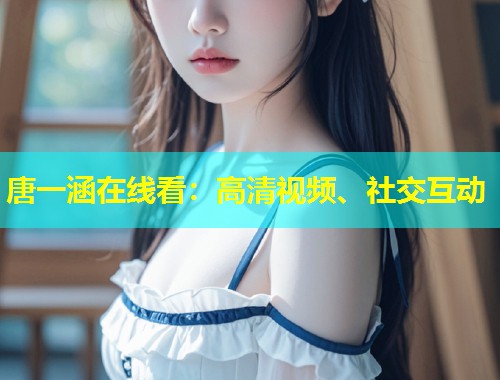 唐一涵在线看：高清视频、社交互动  第2张