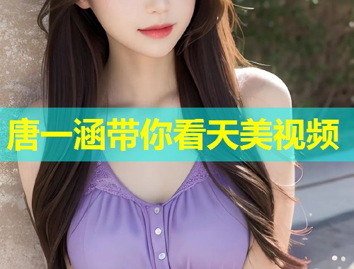 唐一涵带你看天美视频  第1张