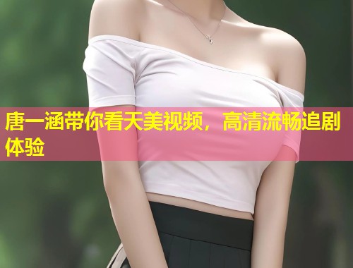 唐一涵带你看天美视频，高清流畅追剧体验  第1张