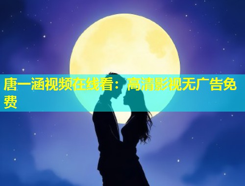 唐一涵视频在线看:高清影视无广告免费 第1张 唐一涵视频在线看:高清影视无广告免费 第1张