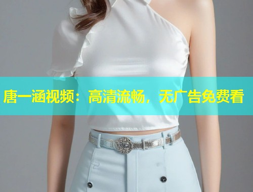 唐一涵视频：高清流畅，无广告免费看  第1张