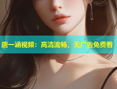 唐一涵视频：高清流畅，无广告免费看  第2张