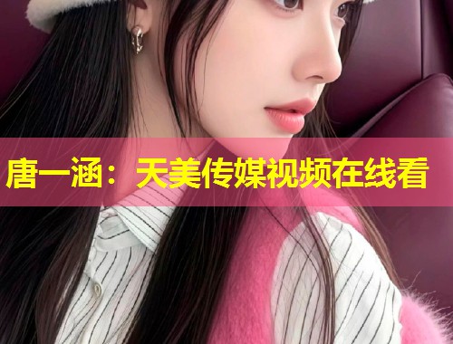 唐一涵:天美传媒视频在线看 第1张 唐一涵:天美传媒视频在线看 第1张