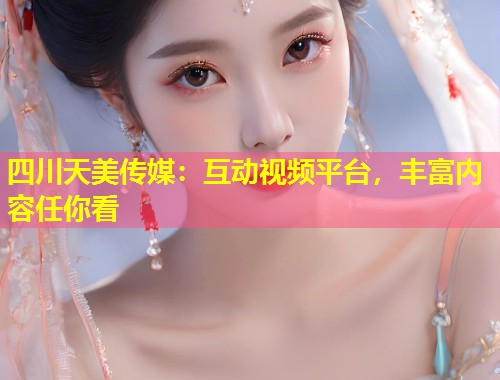 四川天美传媒：互动视频平台，丰富内容任你看  第1张