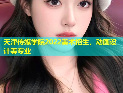 天津传媒学院2022美术招生,动画设计等专业 第2张 天津传媒学院2022美术招生,动画设计等专业 第2张