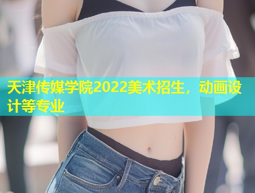 天津传媒学院2022美术招生,动画设计等专业 第1张 天津传媒学院2022美术招生,动画设计等专业 第1张