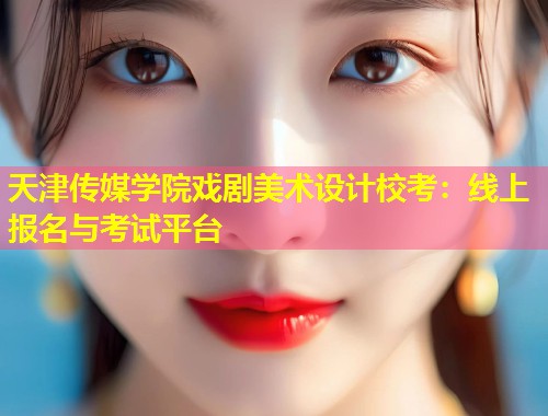 天津传媒学院戏剧美术设计校考：线上报名与考试平台  第1张