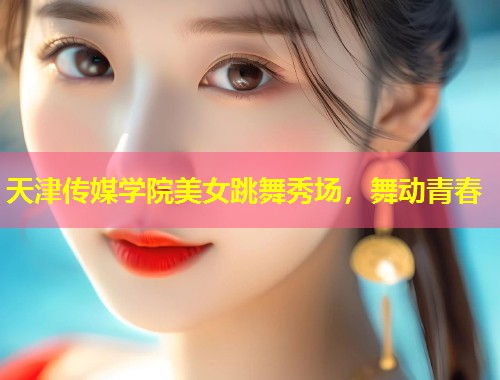 天津传媒学院美女跳舞秀场,舞动青春 第1张 天津传媒学院美女跳舞秀场,舞动青春 第1张
