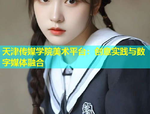 天津传媒学院美术平台：创意实践与数字媒体融合  第1张