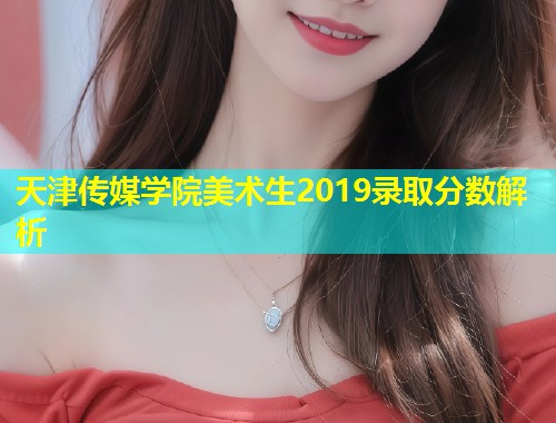 天津传媒学院美术生2019录取分数解析  第1张