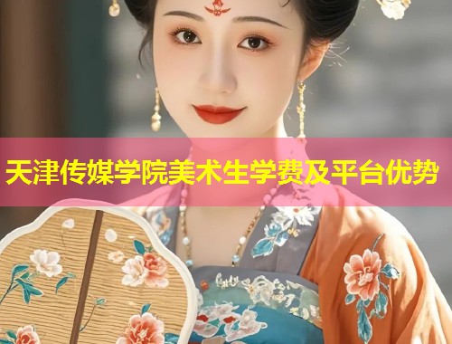 天津传媒学院美术生学费及平台优势 第1张 天津传媒学院美术生学费及平台优势 第1张