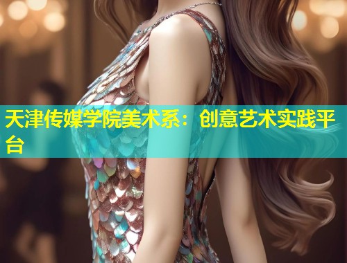 天津传媒学院美术系:创意艺术实践平台 第1张 天津传媒学院美术系:创意艺术实践平台 第1张
