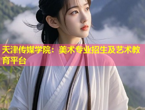 天津传媒学院:美术专业招生及艺术教育平台 第1张 天津传媒学院:美术专业招生及艺术教育平台 第1张