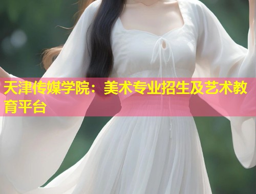 天津传媒学院:美术专业招生及艺术教育平台 第2张 天津传媒学院:美术专业招生及艺术教育平台 第2张