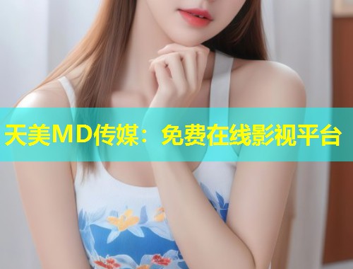 天美MD传媒:免费在线影视平台 第1张 天美MD传媒:免费在线影视平台 第1张