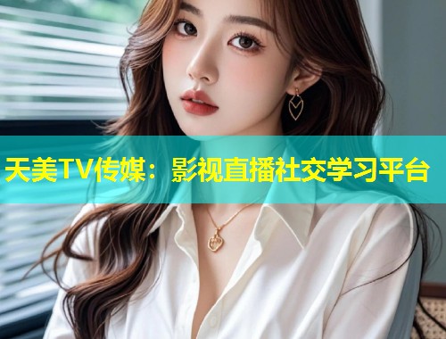 天美TV传媒:影视直播社交学习平台 第1张 天美TV传媒:影视直播社交学习平台 第1张