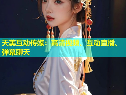 天美互动传媒:高清视频、互动直播、弹幕聊天 第1张 天美互动传媒:高清视频、互动直播、弹幕聊天 第1张