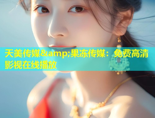 天美传媒&amp;果冻传媒：免费高清影视在线播放  第1张