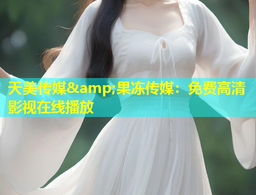 天美传媒&amp;果冻传媒：免费高清影视在线播放  第2张